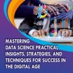 MASTERING DATA SCIENCE PRACTICAL INSIGHTS, STRATEGIES AND TECHNIQUES FOR SUCCESS IN THE DIGITAL AGE