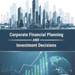 Corporate Financial Planning and Investment Decisions